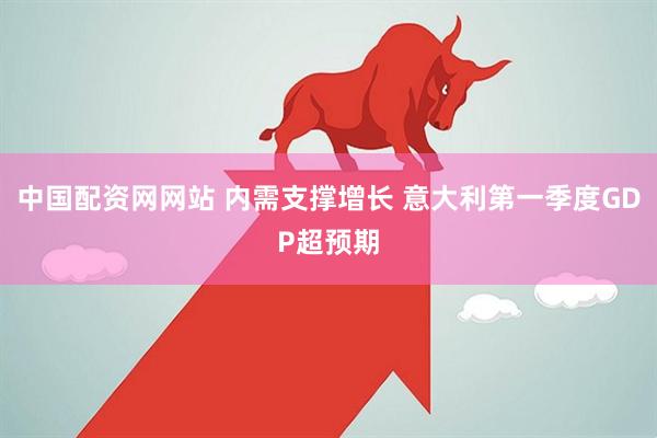 中国配资网网站 内需支撑增长 意大利第一季度GDP超预期
