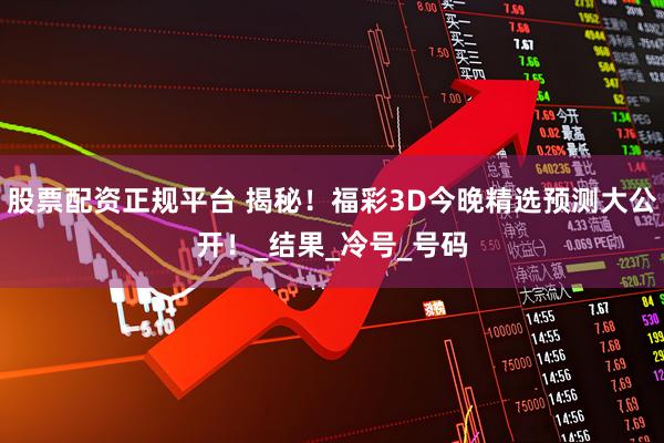 股票配资正规平台 揭秘！福彩3D今晚精选预测大公开！_结果_冷号_号码