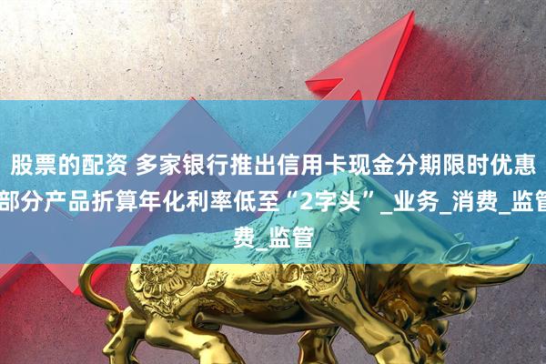 股票的配资 多家银行推出信用卡现金分期限时优惠 部分产品折算年化利率低至“2字头”_业务_消费_监管