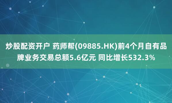 炒股配资开户 药师帮(09885.HK)前4个月自有品牌业务交易总额5.6亿元 同比增长532.3%