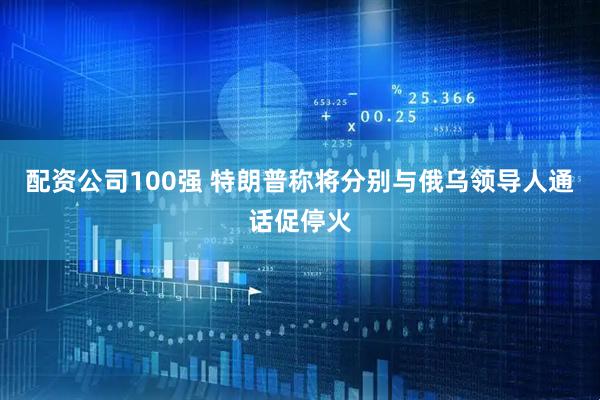 配资公司100强 特朗普称将分别与俄乌领导人通话促停火
