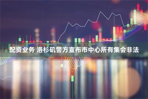 配资业务 洛杉矶警方宣布市中心所有集会非法