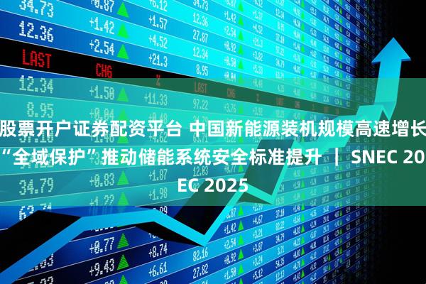股票开户证券配资平台 中国新能源装机规模高速增长，“全域保护”推动储能系统安全标准提升 ｜ SNEC 2025