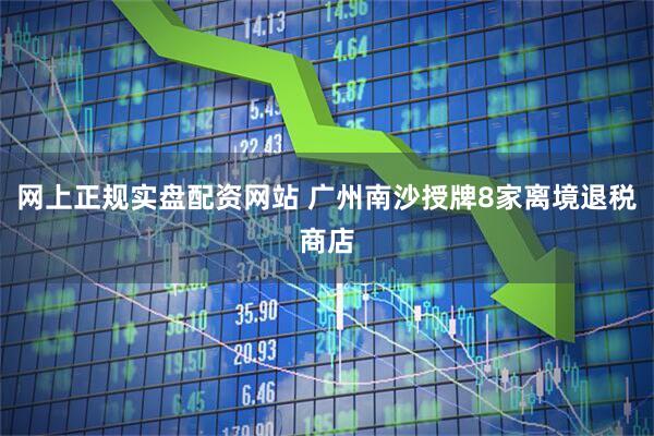 网上正规实盘配资网站 广州南沙授牌8家离境退税商店