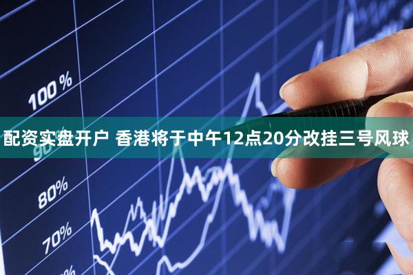 配资实盘开户 香港将于中午12点20分改挂三号风球