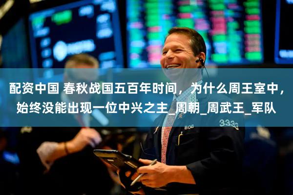 配资中国 春秋战国五百年时间，为什么周王室中，始终没能出现一位中兴之主_周朝_周武王_军队