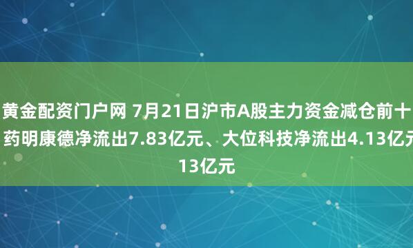 黄金配资门户网 7月21日沪市A股主力资金减仓前十: 药明康德净流出7.83亿元、大位科技净流出4.13亿元