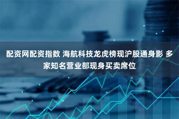 配资网配资指数 海航科技龙虎榜现沪股通身影 多家知名营业部现身买卖席位