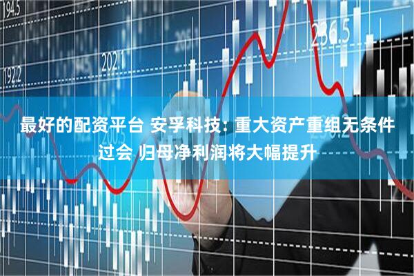最好的配资平台 安孚科技: 重大资产重组无条件过会 归母净利润将大幅提升