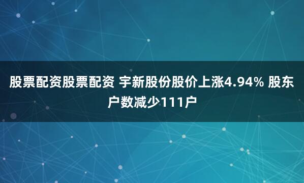 股票配资股票配资 宇新股份股价上涨4.94% 股东户数减少111户