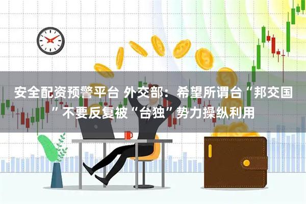安全配资预警平台 外交部：希望所谓台“邦交国”不要反复被“台独”势力操纵利用