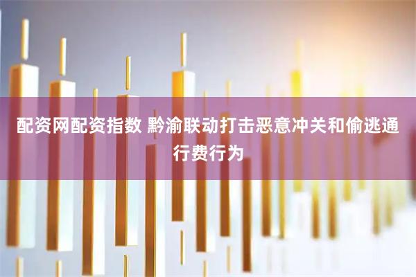 配资网配资指数 黔渝联动打击恶意冲关和偷逃通行费行为