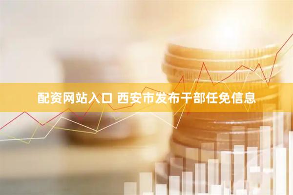 配资网站入口 西安市发布干部任免信息