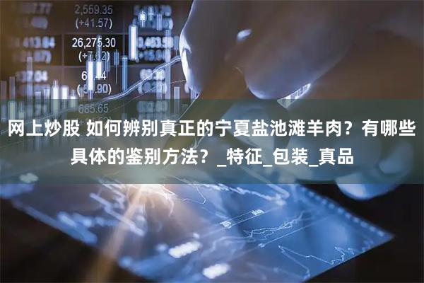 网上炒股 如何辨别真正的宁夏盐池滩羊肉？有哪些具体的鉴别方法？_特征_包装_真品