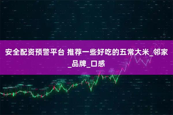 安全配资预警平台 推荐一些好吃的五常大米_邻家_品牌_口感