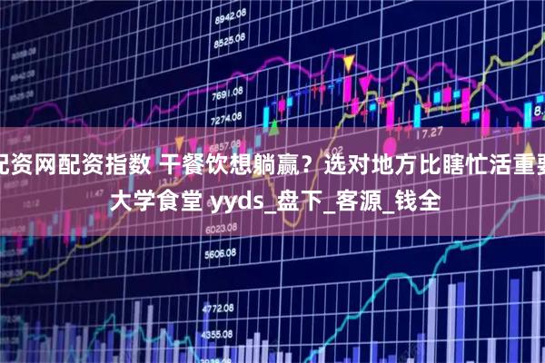 配资网配资指数 干餐饮想躺赢？选对地方比瞎忙活重要 大学食堂 yyds_盘下_客源_钱全