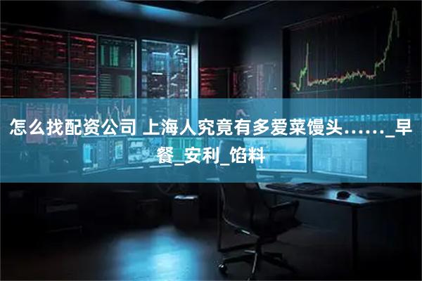 怎么找配资公司 上海人究竟有多爱菜馒头……_早餐_安利_馅料