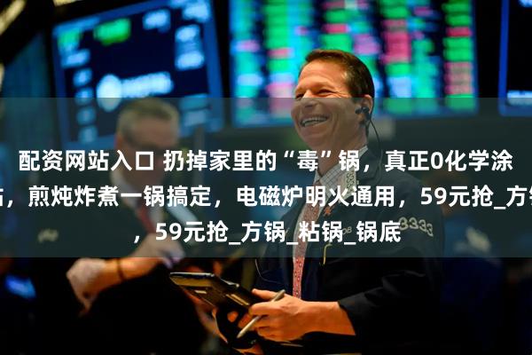 配资网站入口 扔掉家里的“毒”锅，真正0化学涂层，物理防粘，煎炖炸煮一锅搞定，电磁炉明火通用，59元抢_方锅_粘锅_锅底