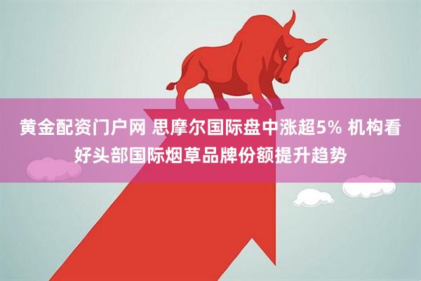 黄金配资门户网 思摩尔国际盘中涨超5% 机构看好头部国际烟草品牌份额提升趋势