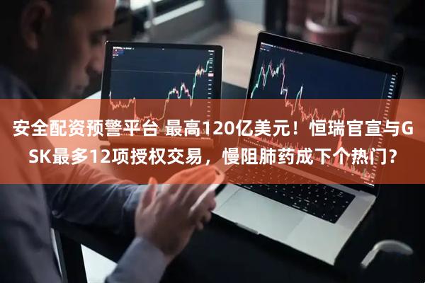 安全配资预警平台 最高120亿美元！恒瑞官宣与GSK最多12项授权交易，慢阻肺药成下个热门？