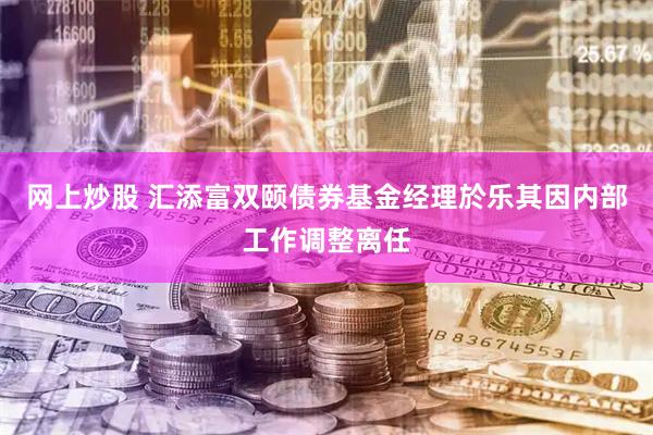 网上炒股 汇添富双颐债券基金经理於乐其因内部工作调整离任