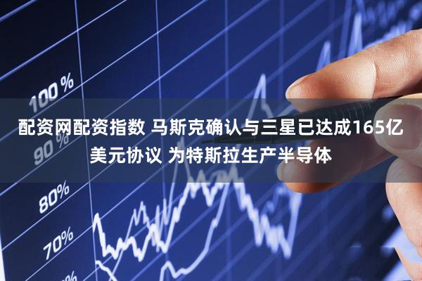 配资网配资指数 马斯克确认与三星已达成165亿美元协议 为特斯拉生产半导体