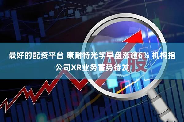 最好的配资平台 康耐特光学早盘涨逾6% 机构指公司XR业务蓄势待发