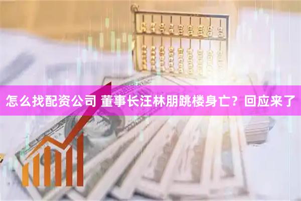 怎么找配资公司 董事长汪林朋跳楼身亡？回应来了