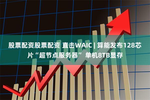 股票配资股票配资 直击WAIC | 算能发布128芯片“超节点服务器” 单机8TB显存