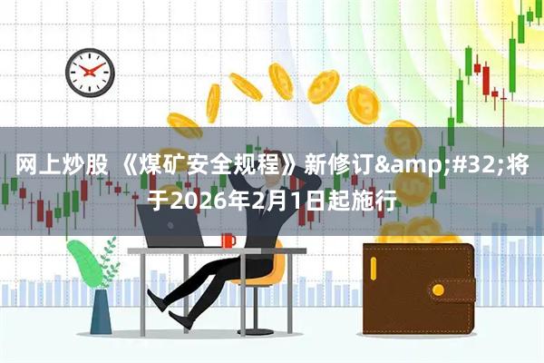 网上炒股 《煤矿安全规程》新修订&#32;将于2026年2月1日起施行