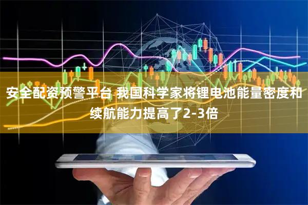 安全配资预警平台 我国科学家将锂电池能量密度和续航能力提高了2-3倍