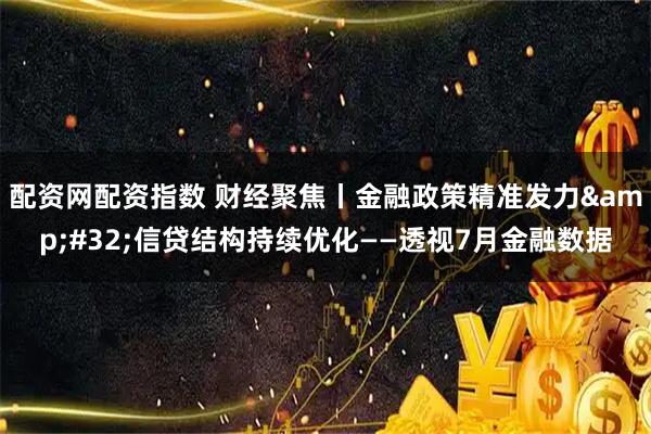 配资网配资指数 财经聚焦丨金融政策精准发力&#32;信贷结构持续优化——透视7月金融数据