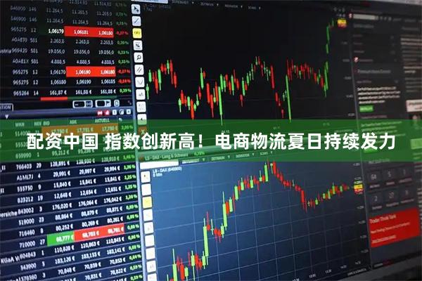 配资中国 指数创新高！电商物流夏日持续发力