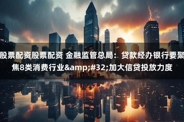 股票配资股票配资 金融监管总局：贷款经办银行要聚焦8类消费行业&#32;加大信贷投放力度