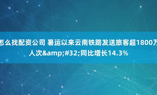 怎么找配资公司 暑运以来云南铁路发送旅客超1800万人次&#32;同比增长14.3%
