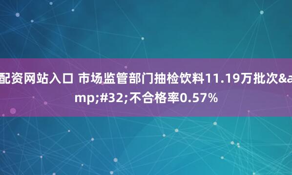 配资网站入口 市场监管部门抽检饮料11.19万批次&#32;不合格率0.57%