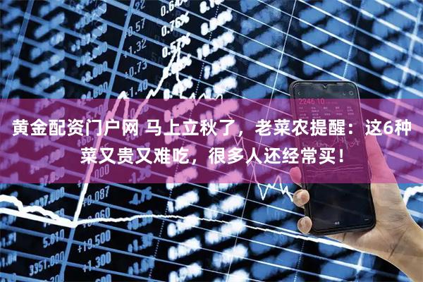黄金配资门户网 马上立秋了，老菜农提醒：这6种菜又贵又难吃，很多人还经常买！