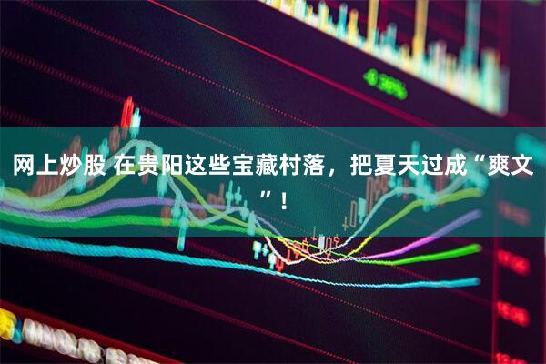 网上炒股 在贵阳这些宝藏村落，把夏天过成“爽文”！