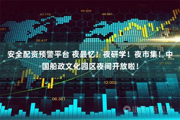 安全配资预警平台 夜最忆！夜研学！夜市集！中国船政文化园区夜间开放啦！