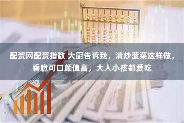 配资网配资指数 大厨告诉我，清炒菠菜这样做，香脆可口颜值高，大人小孩都爱吃