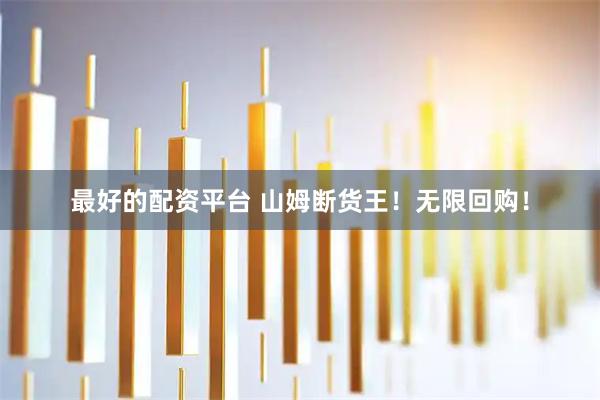 最好的配资平台 山姆断货王！无限回购！