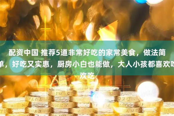 配资中国 推荐5道非常好吃的家常美食，做法简单，好吃又实惠，厨房小白也能做，大人小孩都喜欢吃