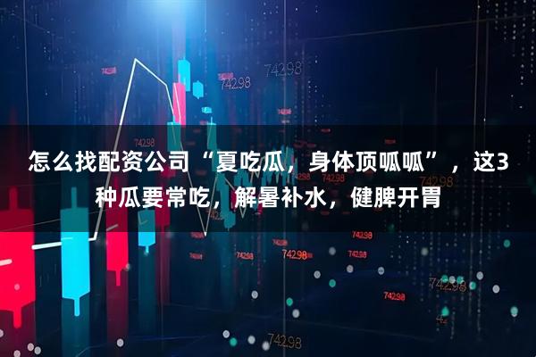 怎么找配资公司 “夏吃瓜，身体顶呱呱” ，这3种瓜要常吃，解暑补水，健脾开胃