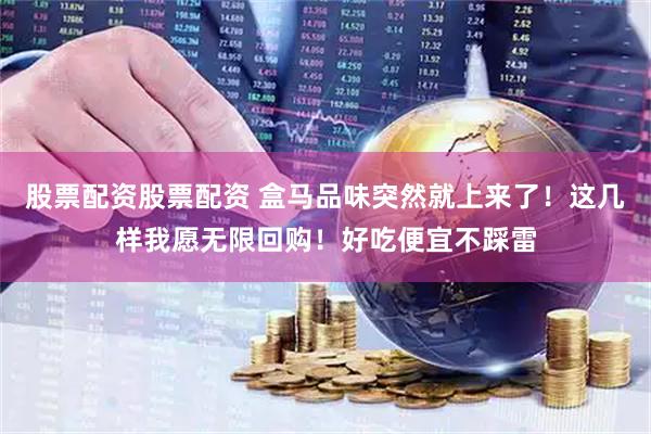 股票配资股票配资 盒马品味突然就上来了！这几样我愿无限回购！好吃便宜不踩雷