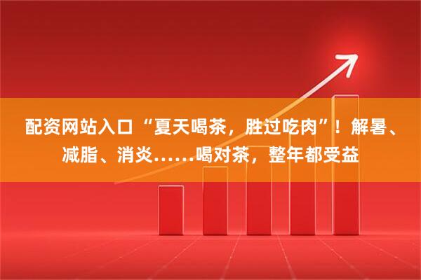配资网站入口 “夏天喝茶，胜过吃肉”！解暑、减脂、消炎……喝对茶，整年都受益