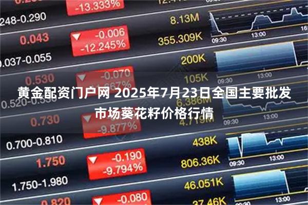 黄金配资门户网 2025年7月23日全国主要批发市场葵花籽价格行情