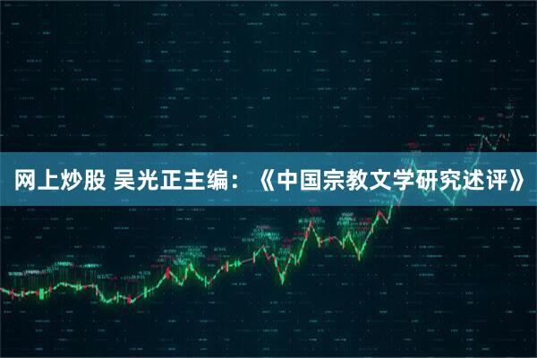 网上炒股 吴光正主编：《中国宗教文学研究述评》
