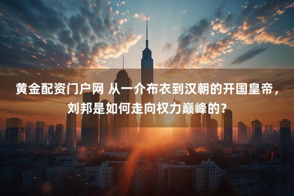 黄金配资门户网 从一介布衣到汉朝的开国皇帝，刘邦是如何走向权力巅峰的？