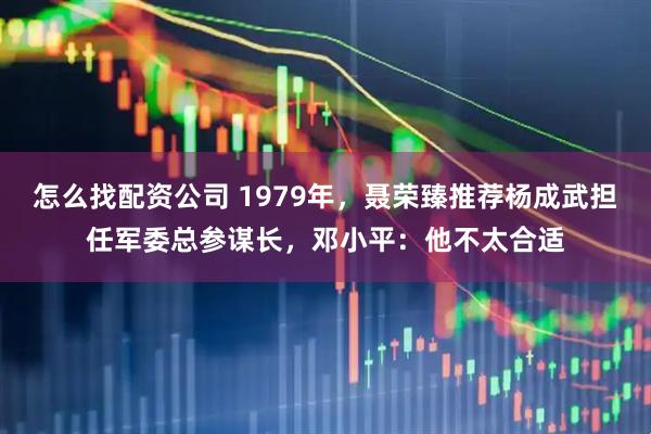 怎么找配资公司 1979年，聂荣臻推荐杨成武担任军委总参谋长，邓小平：他不太合适