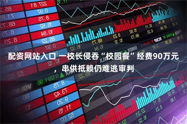 配资网站入口 一校长侵吞“校园餐”经费90万元,串供抵赖仍难逃审判